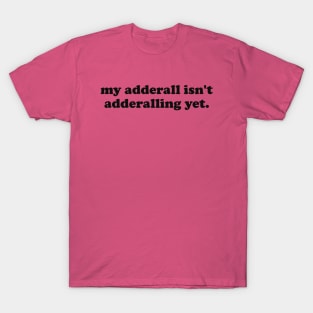 My Adderall isn't Adderalling Yet T-Shirt